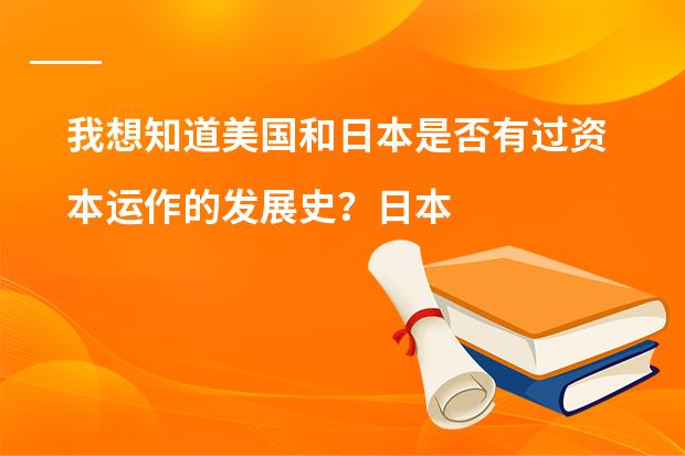我想知道美国和日本是否有过资本运作的发展史？日本是如何靠着资本运作达到复兴的，还是根本就没这回事？