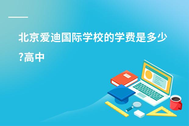 北京爱迪国际学校的学费是多少?高中
