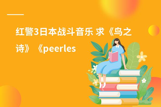 红警3日本战斗音乐 求《鸟之诗》《peerless》以及欧美日韩歌曲URL，要求能在空间播放