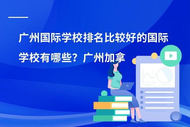 广州国际学校排名比较好的国际学校有哪些?广州加拿大国际学校