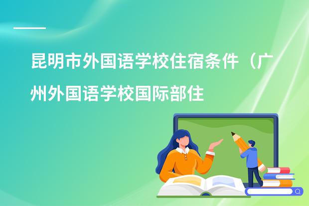 昆明市外国语学校住宿条件（广州外国语学校国际部住宿条件）