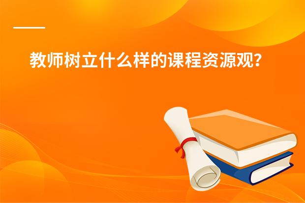 教师树立什么样的课程资源观？