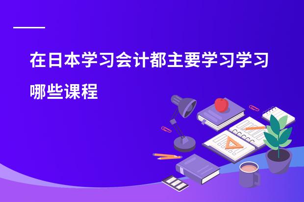 在日本学习会计都主要学习学习哪些课程