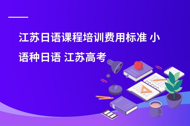 江苏日语课程培训费用标准 小语种日语 江苏高考 高一开始学来得及么