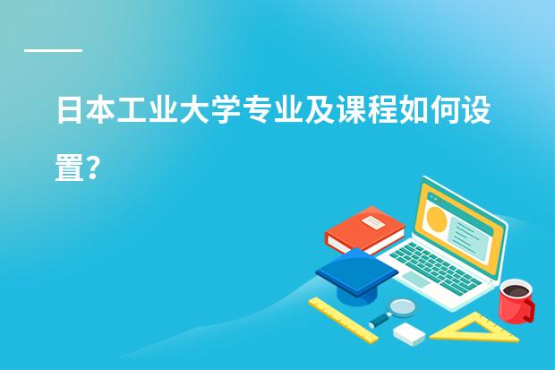 日本工业大学专业及课程如何设置？