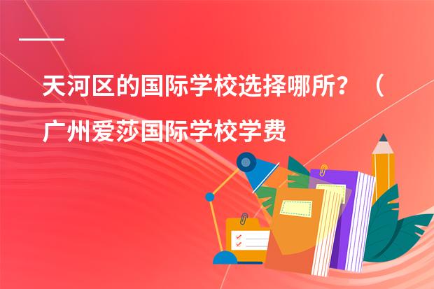 天河区的国际学校选择哪所?(广州爱莎国际学校学费)