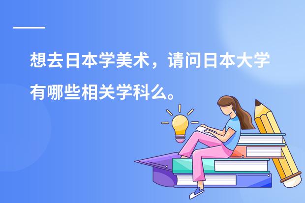 想去日本学美术，请问日本大学有哪些相关学科么。