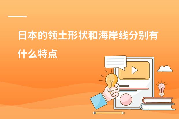 日本的领土形状和海岸线分别有什么特点