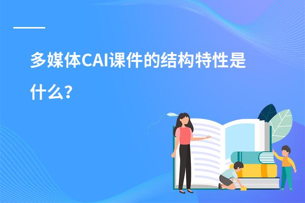 多媒体CAI课件的结构特性是什么？
