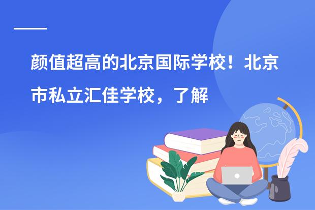颜值超高的北京国际学校！北京市私立汇佳学校，了解吗？