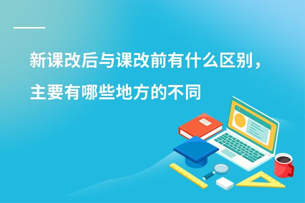 新课改后与课改前有什么区别，主要有哪些地方的不同，举例说明。