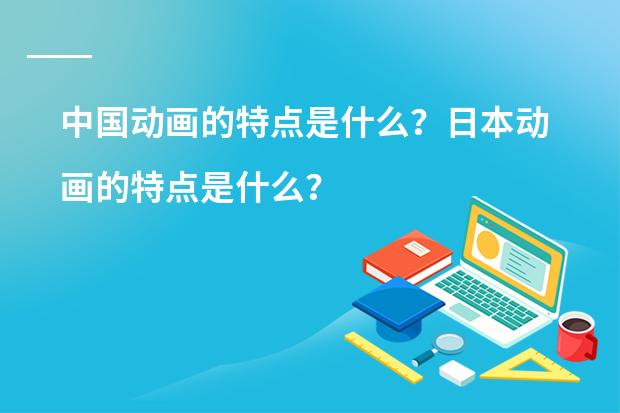 中国动画的特点是什么？日本动画的特点是什么？