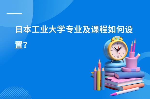 日本工业大学专业及课程如何设置？