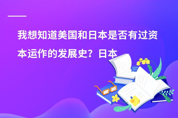 我想知道美国和日本是否有过资本运作的发展史？日本是如何靠着资本运作达到复兴的，还是根本就没这回事？