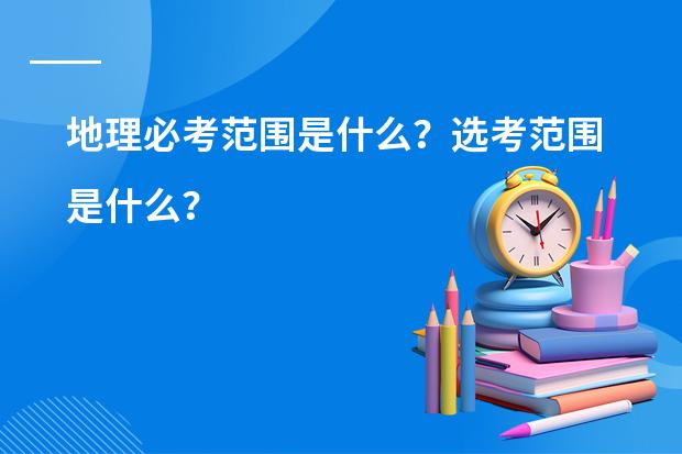 地理必考范围是什么？选考范围是什么？