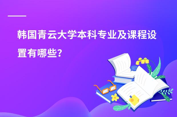 韩国青云大学本科专业及课程设置有哪些?