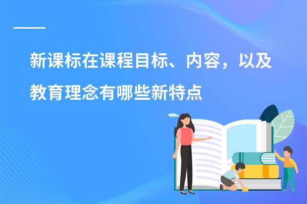 新课标在课程目标、内容，以及教育理念有哪些新特点？