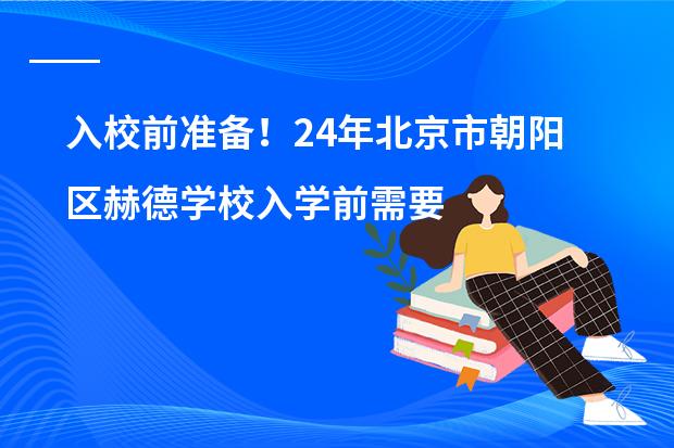 入校前准备！24年北京市朝阳区赫德学校入学前需要准备哪些材料?