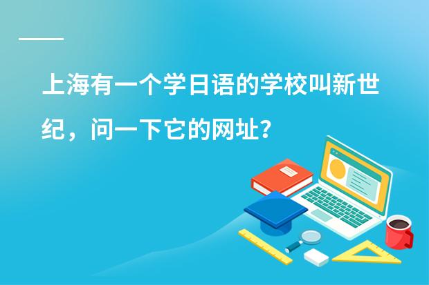 上海有一个学日语的学校叫新世纪，问一下它的网址？学最基础的日语学费大概要多少？