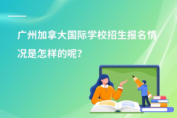 广州加拿大国际学校招生报名情况是怎样的呢?
