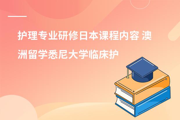 护理专业研修日本课程内容 澳洲留学悉尼大学临床护理硕士课程是怎样的？