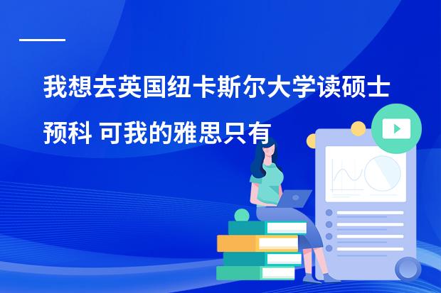 我想去英国纽卡斯尔大学读硕士预科 可我的雅思只有5.5-6分 可以吗？读语言也行 主要是想问问能不能上？