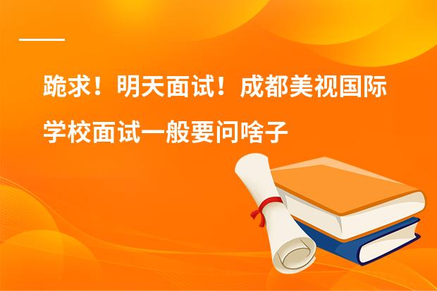 跪求！明天面试！成都美视国际学校面试一般要问啥子，有英语方面的吗？