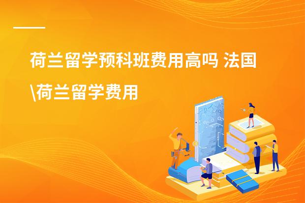 荷兰留学预科班费用高吗 法国\荷兰留学费用