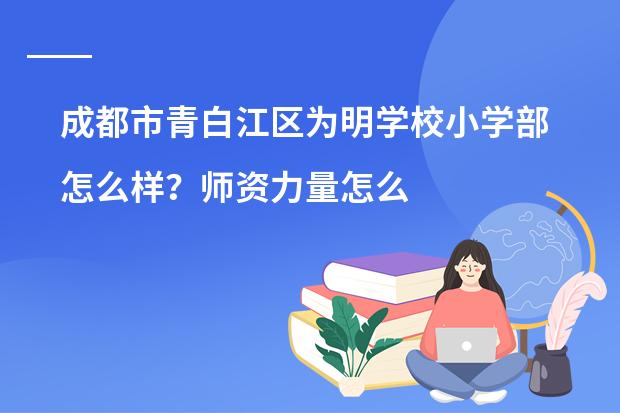 成都市青白江区为明学校小学部怎么样?师资力量怎么样?