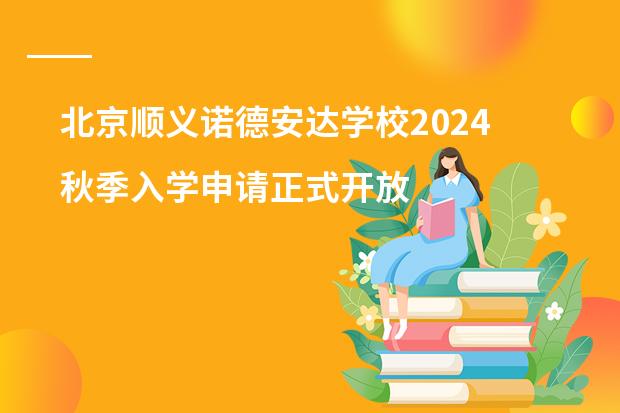 北京顺义诺德安达学校2024秋季入学申请正式开放!百万奖学金等你来拿!