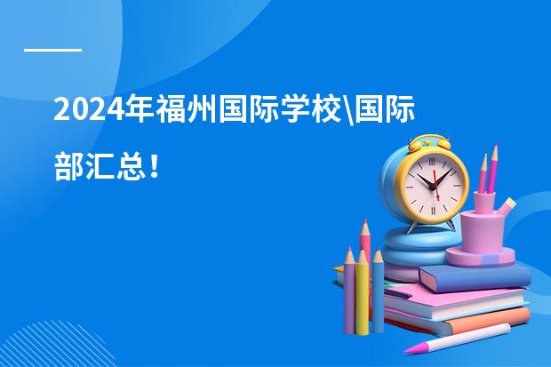 2024年福州国际学校\国际部汇总!