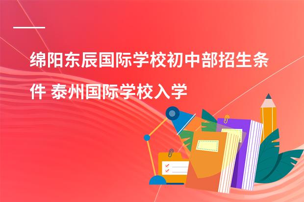 绵阳东辰国际学校初中部招生条件 泰州国际学校入学条件