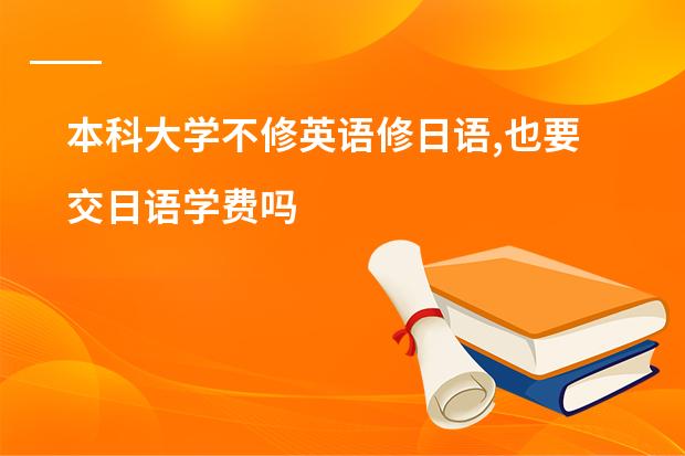 本科大学不修英语修日语,也要交日语学费吗