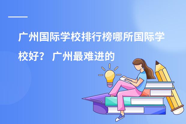 广州国际学校排行榜哪所国际学校好？ 广州最难进的国际学校排名