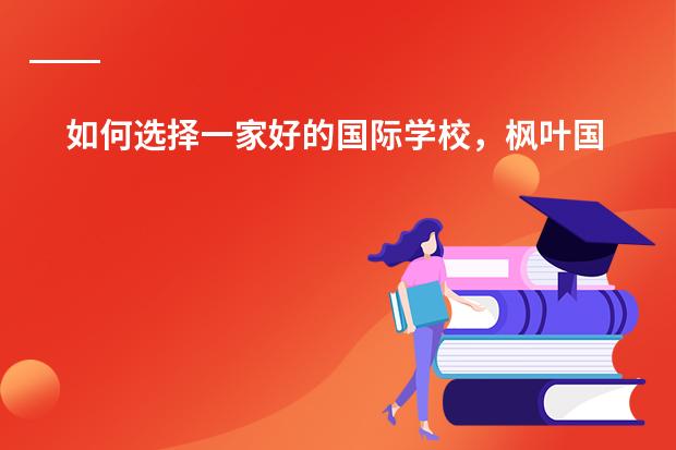 如何选择一家好的国际学校,枫叶国际学校好吗?