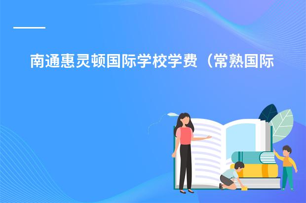 南通惠灵顿国际学校学费（常熟国际学校排名）