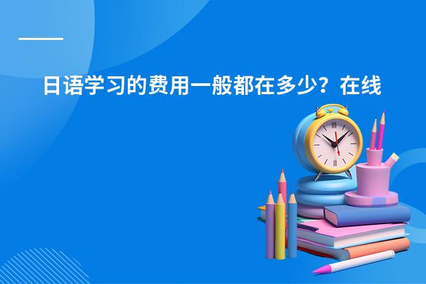 日语学习的费用一般都在多少？在线课程贵吗？