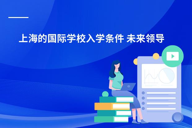上海的国际学校入学条件 未来领导力国际学校入学条件