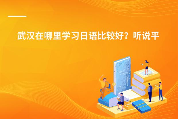 武汉在哪里学习日语比较好？听说平成日语很不错