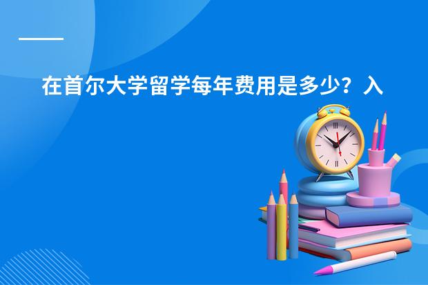在首尔大学留学每年费用是多少？入学要求有哪些？