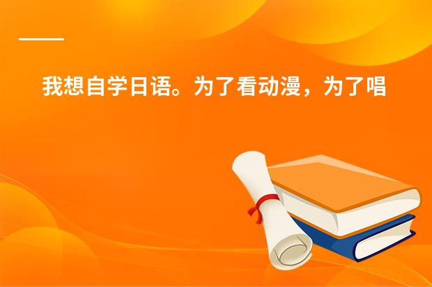 我想自学日语。为了看动漫，为了唱日文歌，零基础，请大家推荐一下教材，学习方法等等~ 谢谢 日本国中生的作息时间是？