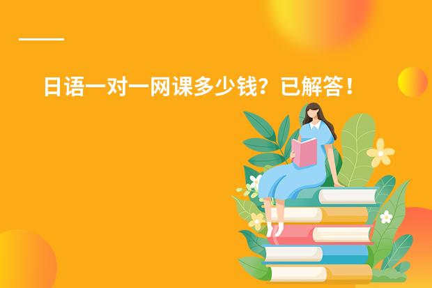 日语一对一网课多少钱？已解答！