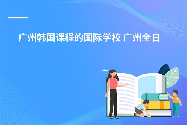 广州韩国课程的国际学校 广州全日制韩语学校