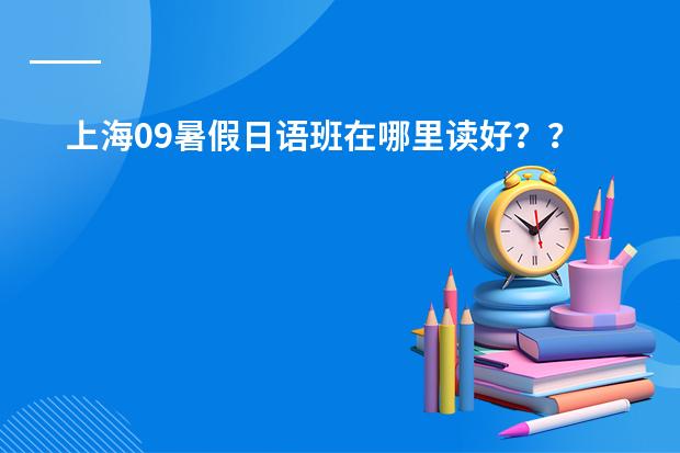 上海09暑假日语班在哪里读好？？？？？