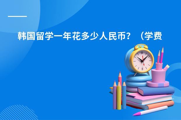 韩国留学一年花多少人民币？（学费+生活费+~~~~~~)