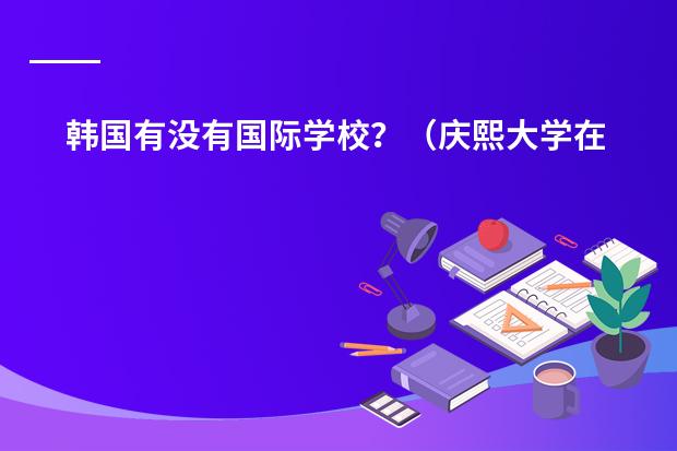 韩国有没有国际学校?(庆熙大学在世界排名第几)