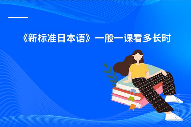 《新标准日本语》一般一课看多长时间。（新版中日交流标准日本语初级上、下 分别是几级，还有中级）