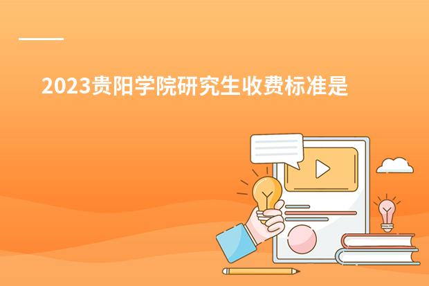 2023贵阳学院研究生收费标准是多少？学制几年？