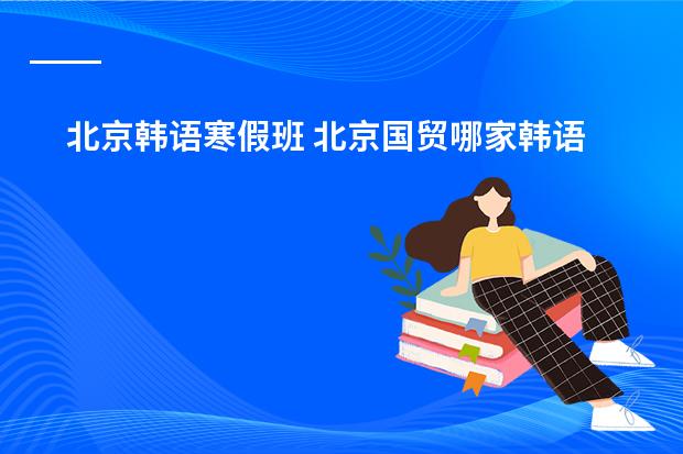 北京韩语寒假班 北京国贸哪家韩语培训最好?