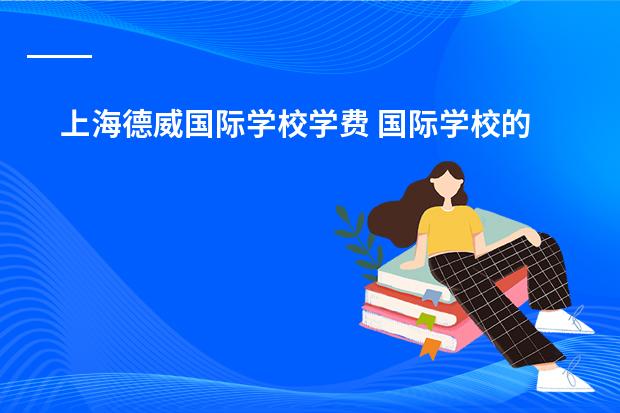 上海德威国际学校学费 国际学校的学费贵不贵？